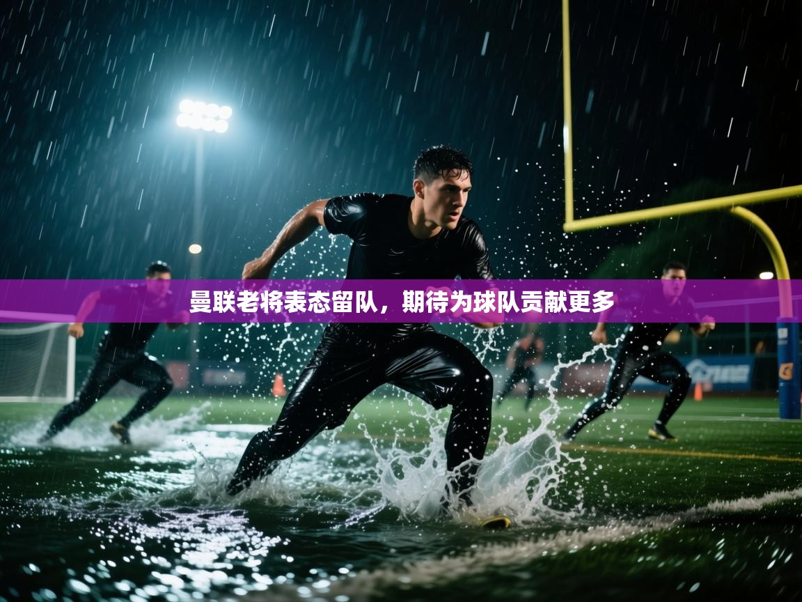曼联老将表态留队,期待为球队贡献更多