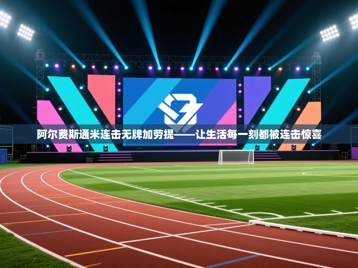 阿尔费斯通米连击无牌加劳提——让生活每一刻都被连击惊喜 第2张