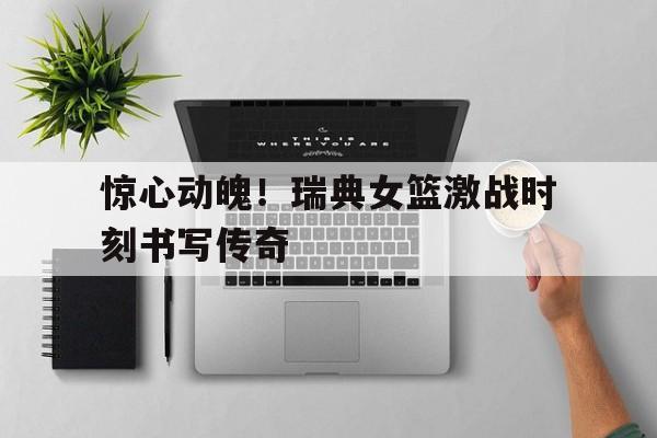 惊心动魄！瑞典女篮激战时刻书写传奇