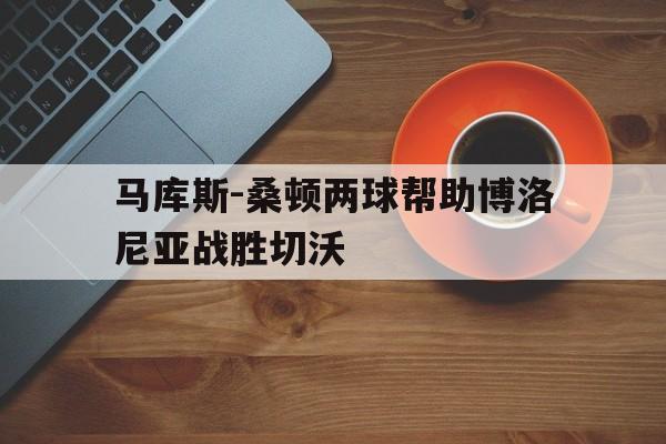 九游体育登录-马库斯-桑顿两球帮助博洛尼亚战胜切沃的简单介绍