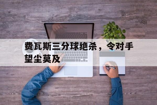 九游体育网页版登录入口-费瓦斯三分球绝杀，令对手望尘莫及的简单介绍
